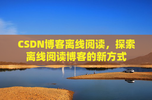 CSDN博客离线阅读，探索离线阅读博客的新方式